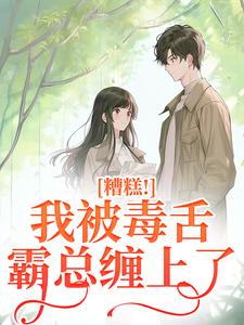 糟糕！我被毒舌霸总缠上了免费阅读，糟糕！我被毒舌霸总缠上了章节在线阅读