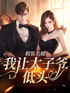 已完结小说《假装名媛，我让太子爷低头》章节在线阅读