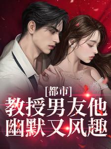 已完结小说《都市：教授男友他幽默又风趣》在线章节阅读