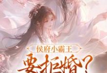 已完结小说《侯府小霸王要拒婚？真香警告！》章节免费阅读-侠客文学