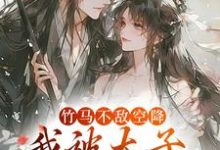 完结版《竹马不敌空降，我被太子宠上天》章节目录在线阅读-侠客文学
