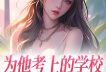 完结版《为他考上的学校，他却转身离去》章节阅读-侠客文学