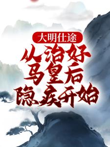 《大明仕途：从治好马皇后隐疾开始》小说李青朱元璋章节章节免费在线阅读