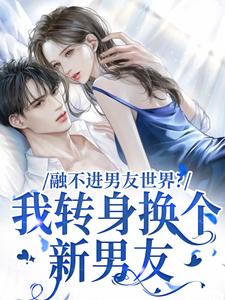 融不进男友世界？我转身换个新男友小说，融不进男友世界？我转身换个新男友最新章节