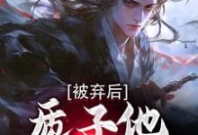 被弃后，质子他直通神域小说最新章节在哪里可以读到？-侠客文学