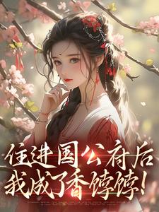 住进国公府后，我成了香饽饽！小说，住进国公府后，我成了香饽饽！免费阅读