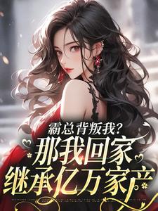 求霸总背叛我？那我回家继承亿万家产小说的全文免费阅读链接