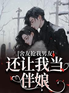 舍友抢我男友，还让我当伴娘免费阅读，舍友抢我男友，还让我当伴娘章节目录