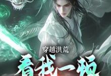 完整版的穿越洪荒：看我一顿骚操作小说在哪里可以免费读到？-侠客文学