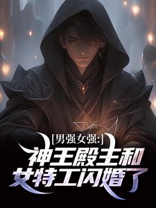 男强女强：神王殿主和女特工闪婚了免费阅读，男强女强：神王殿主和女特工闪婚了章节在线阅读