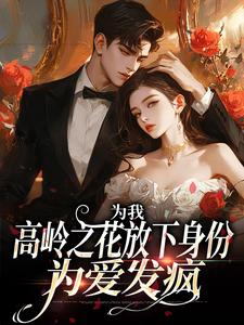 为我，高岭之花放下身份为爱发疯最新章节，为我，高岭之花放下身份为爱发疯免费阅读