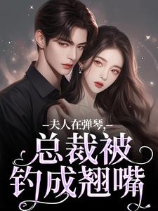 完结版《夫人在弹琴，总裁被钓成翘嘴》在线免费阅读