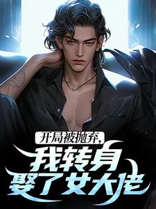 《开局被抛弃，我转身娶了女大佬》小说章节在线试读，《开局被抛弃，我转身娶了女大佬》最新章节目录