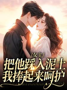 女主把他踩入泥土，我捧起来呵护小说阅读，女主把他踩入泥土，我捧起来呵护完结版