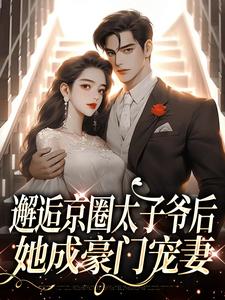 完结版《邂逅京圈太子爷后，她成豪门宠妻》章节阅读