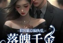 无删减版《狠厉霸总偏执爱，落魄千金只想逃》在线免费阅读-侠客文学