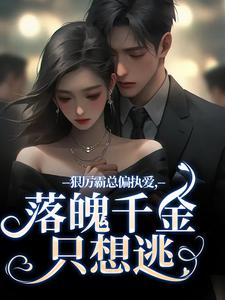 无删减版《狠厉霸总偏执爱，落魄千金只想逃》在线免费阅读
