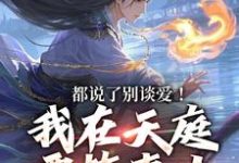 都说了别谈爱！我在天庭要搞事业小说在线免费阅读，都说了别谈爱！我在天庭要搞事业无删减版-侠客文学