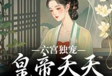 无删减版《六宫独宠，皇帝天天不早朝》在线阅读-侠客文学