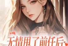 无情甩了前任后，我被逼去求他办事最新章节，无情甩了前任后，我被逼去求他办事免费阅读-侠客文学