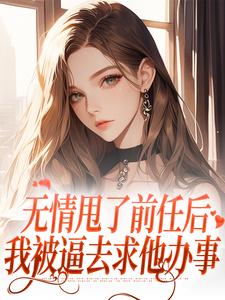 无情甩了前任后，我被逼去求他办事最新章节，无情甩了前任后，我被逼去求他办事免费阅读